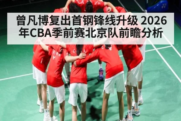 曾凡博复出首钢锋线升级 2026年CBA季前赛北京队前瞻分析